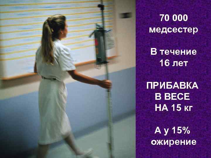 70 000 медсестер В течение 16 лет ПРИБАВКА В ВЕСЕ НА 15 кг А