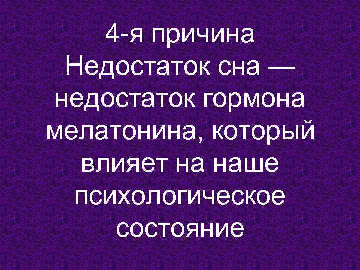 4 -я причина Недостаток сна — недостаток гормона мелатонина, который влияет на наше психологическое