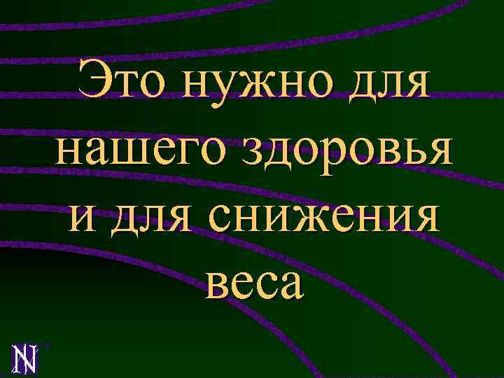 Это нужно для нашего здоровья и для снижения веса 