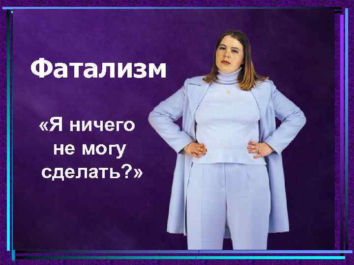 Фатализм «Я ничего не могу сделать? » 