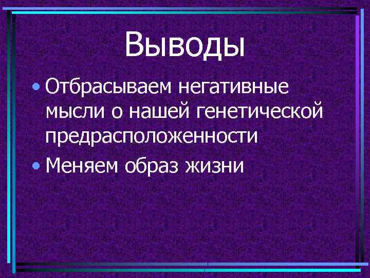 Выводы • Отбрасываем негативные мысли о нашей генетической предрасположенности • Меняем образ жизни 