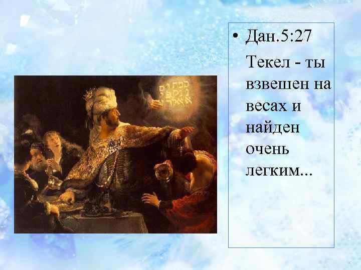  • Дан. 5: 27 Текел - ты взвешен на весах и найден очень