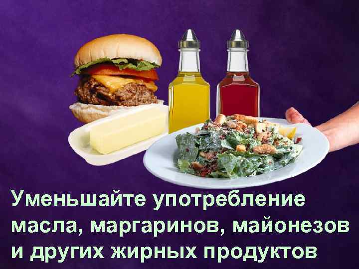 Уменьшайте употребление масла, маргаринов, майонезов и других жирных продуктов 