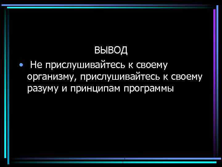 ВЫВОД • Не прислушивайтесь к своему организму, прислушивайтесь к своему разуму и принципам программы