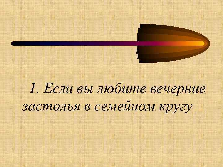 1. Если вы любите вечерние застолья в семейном кругу… 