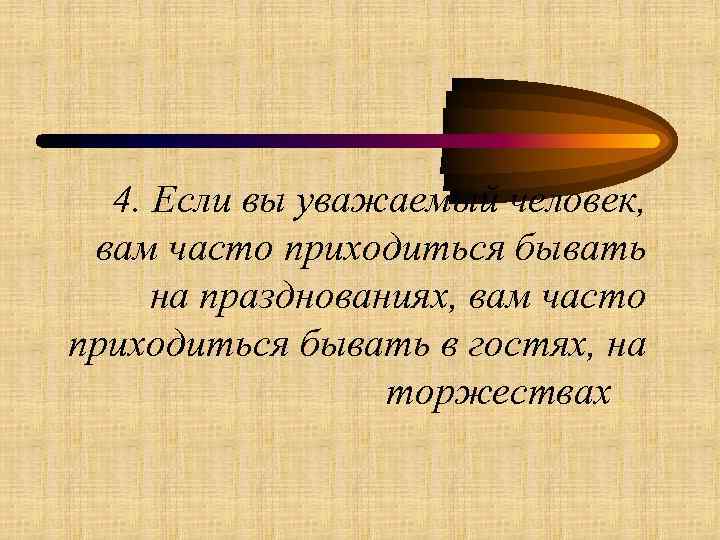 4. Если вы уважаемый человек, вам часто приходиться бывать на празднованиях, вам часто приходиться
