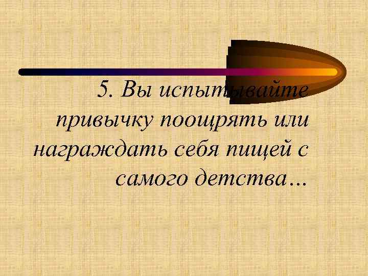 5. Вы испытывайте привычку поощрять или награждать себя пищей с самого детства… 