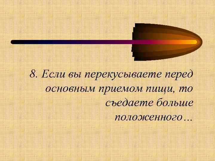8. Если вы перекусываете перед основным приемом пищи, то съедаете больше положенного… 