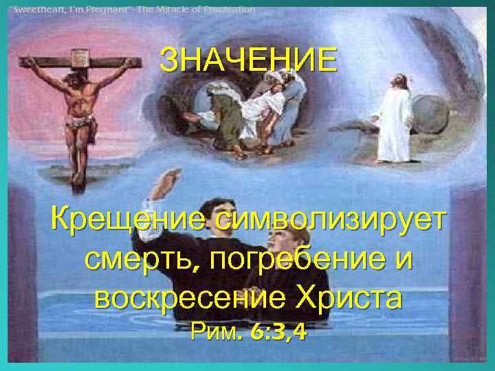 “Sweetheart, I’m Pregnant”- The Miracle of Procreation ЗНАЧЕНИЕ Крещение символизирует смерть, погребение и воскресение