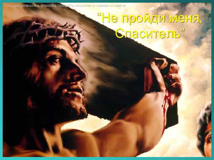 Четыре успешных способа говорить языками в церкви и семье “Не пройди меня, Спаситель” 