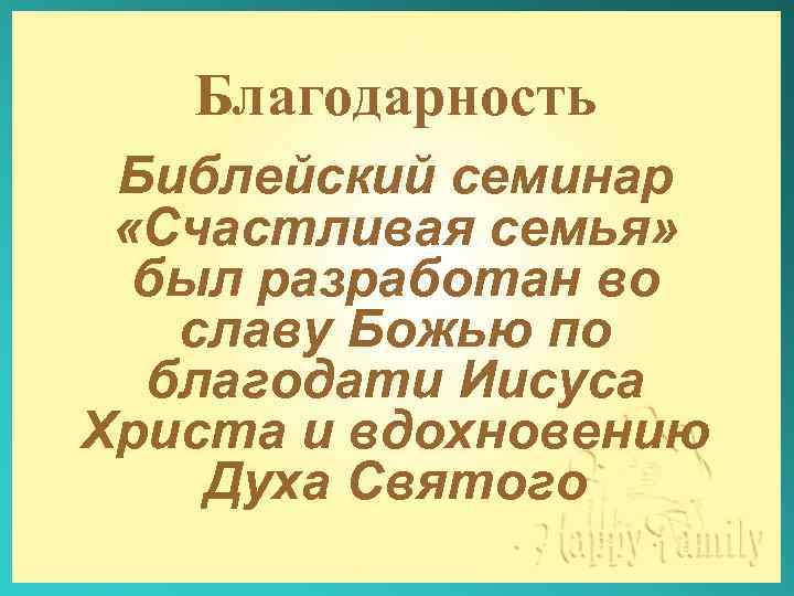 Благодарность Библейский семинар «Счастливая семья» был разработан во славу Божью по благодати Иисуса Христа