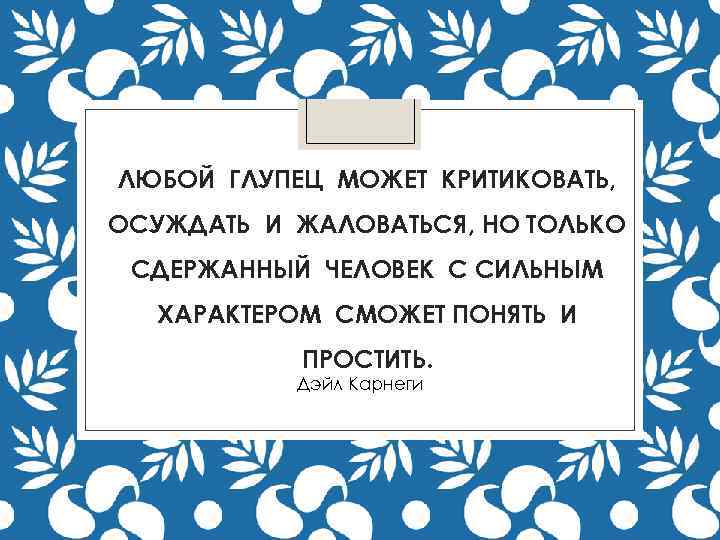 ЛЮБОЙ ГЛУПЕЦ МОЖЕТ КРИТИКОВАТЬ, ОСУЖДАТЬ И ЖАЛОВАТЬСЯ, НО ТОЛЬКО СДЕРЖАННЫЙ ЧЕЛОВЕК С СИЛЬНЫМ ХАРАКТЕРОМ