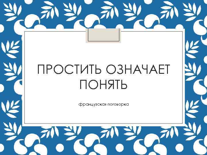 ПРОСТИТЬ ОЗНАЧАЕТ ПОНЯТЬ французская поговорка 