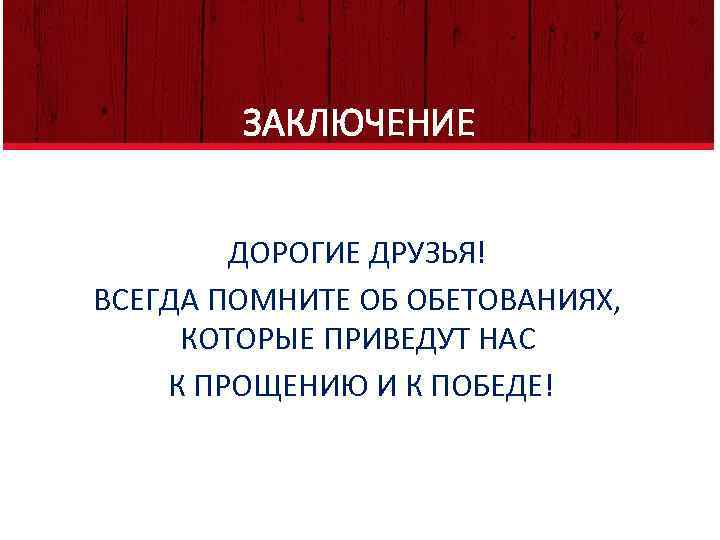 ЗАКЛЮЧЕНИЕ ДОРОГИЕ ДРУЗЬЯ! ВСЕГДА ПОМНИТЕ ОБ ОБЕТОВАНИЯХ, КОТОРЫЕ ПРИВЕДУТ НАС К ПРОЩЕНИЮ И К