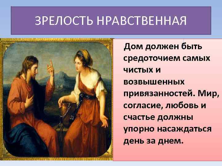 ЗРЕЛОСТЬ НРАВСТВЕННАЯ Дом должен быть средоточием самых чистых и возвышенных привязанностей. Мир, согласие, любовь