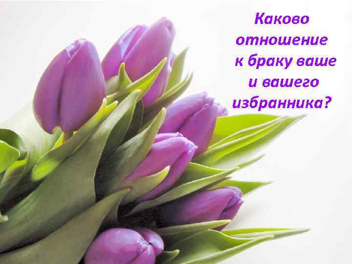 Каково отношение к браку ваше и вашего избранника? 