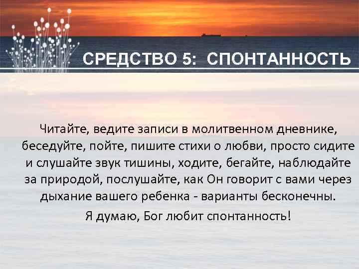 СРЕДСТВО 5: СПОНТАННОСТЬ Читайте, ведите записи в молитвенном дневнике, беседуйте, пойте, пишите стихи о