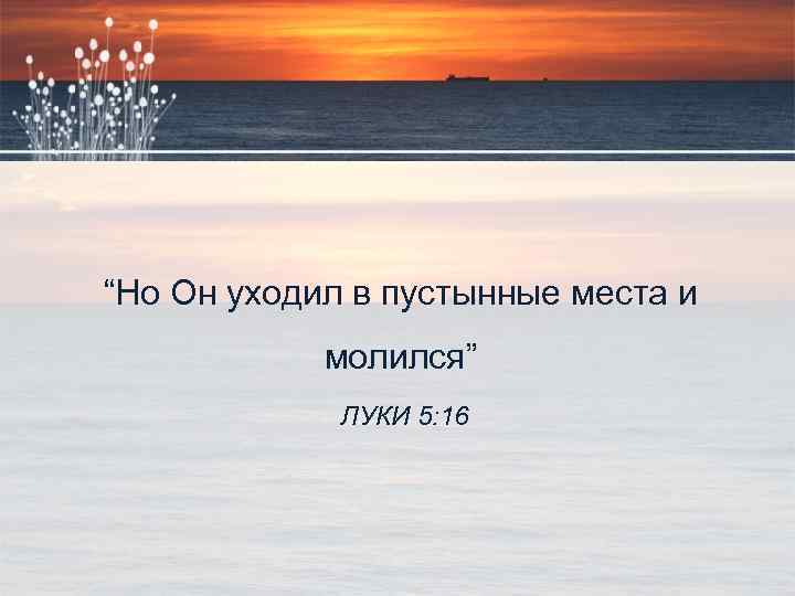 “Но Он уходил в пустынные места и молился” ЛУКИ 5: 16 