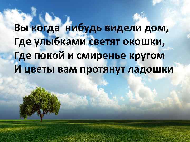 Вы когда нибудь видели дом, Где улыбками светят окошки, Где покой и смиренье кругом
