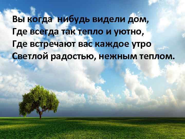 Вы когда нибудь видели дом, Где всегда так тепло и уютно, Где встречают вас
