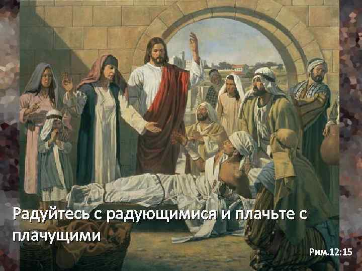 Радуйтесь с радующимися и плачьте с плачущими Рим. 12: 15 