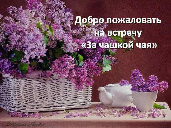 Добро пожаловать на встречу «За чашкой чая» 