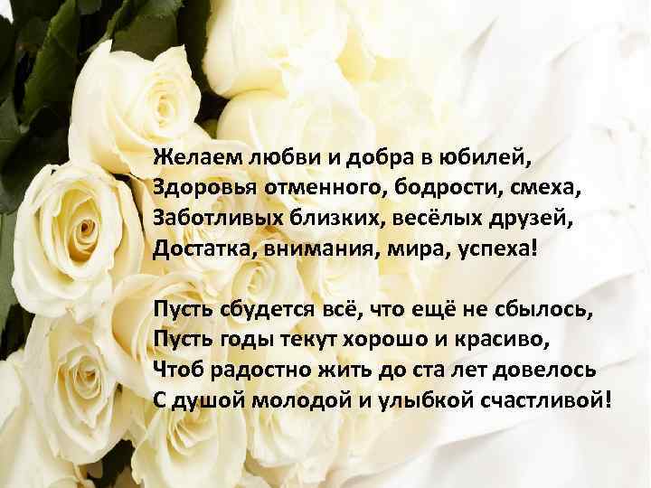 Желаем любви и добра в юбилей, Здоровья отменного, бодрости, смеха, Заботливых близких, весёлых друзей,