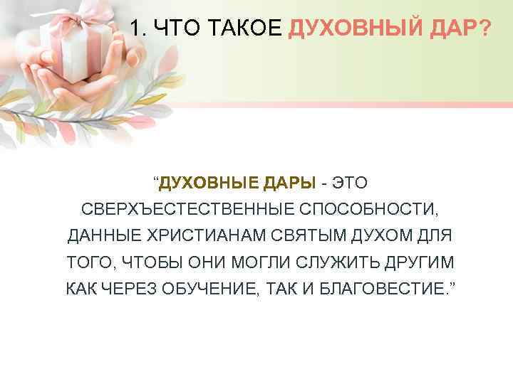 1. ЧТО ТАКОЕ ДУХОВНЫЙ ДАР? “ДУХОВНЫЕ ДАРЫ - ЭТО СВЕРХЪЕСТЕСТВЕННЫЕ СПОСОБНОСТИ, ДАННЫЕ ХРИСТИАНАМ СВЯТЫМ