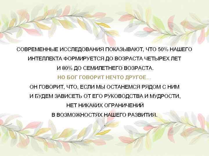 СОВРЕМЕННЫЕ ИССЛЕДОВАНИЯ ПОКАЗЫВАЮТ, ЧТО 50% НАШЕГО ИНТЕЛЛЕКТА ФОРМИРУЕТСЯ ДО ВОЗРАСТА ЧЕТЫРЕХ ЛЕТ И 80%