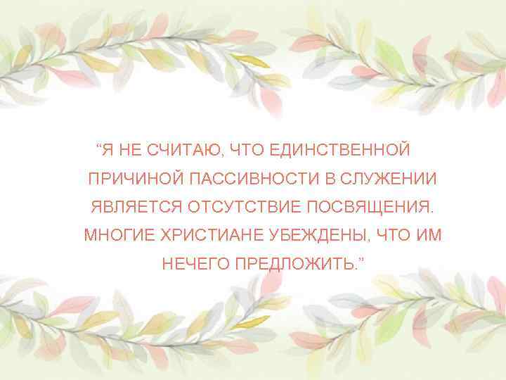 “Я НЕ СЧИТАЮ, ЧТО ЕДИНСТВЕННОЙ ПРИЧИНОЙ ПАССИВНОСТИ В СЛУЖЕНИИ ЯВЛЯЕТСЯ ОТСУТСТВИЕ ПОСВЯЩЕНИЯ. МНОГИЕ ХРИСТИАНЕ