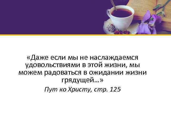  «Даже если мы не наслаждаемся удовольствиями в этой жизни, мы можем радоваться в