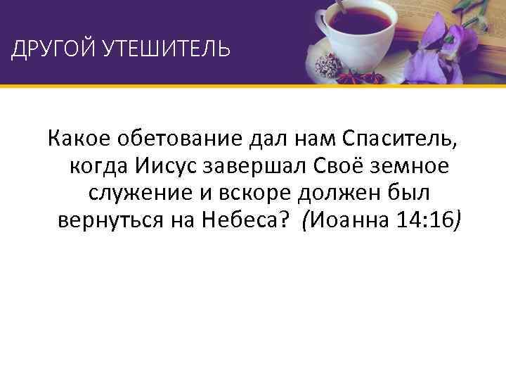 ДРУГОЙ УТЕШИТЕЛЬ Какое обетование дал нам Спаситель, когда Иисус завершал Своё земное служение и