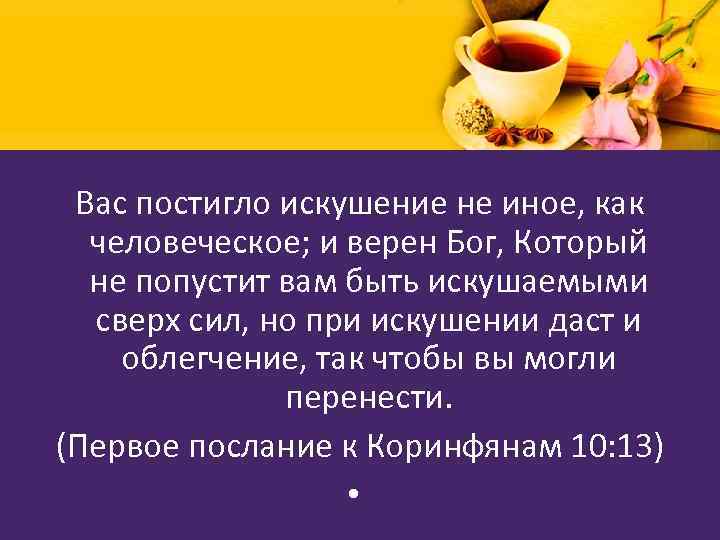 Вас постигло искушение не иное, как человеческое; и верен Бог, Который не попустит вам