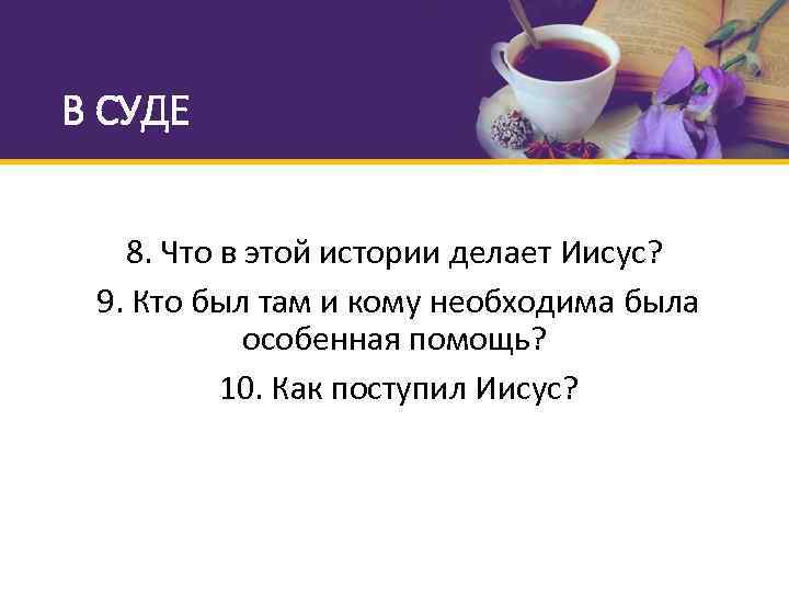 В СУДЕ 8. Что в этой истории делает Иисус? 9. Кто был там и