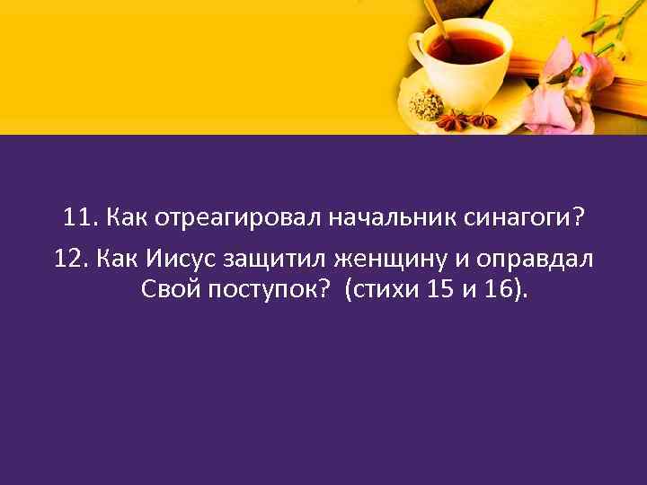 11. Как отреагировал начальник синагоги? 12. Как Иисус защитил женщину и оправдал Свой поступок?