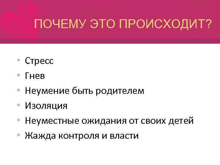 ПОЧЕМУ ЭТО ПРОИСХОДИТ? • • • Стресс Гнев Неумение быть родителем Изоляция Неуместные ожидания