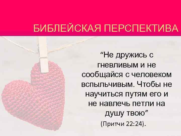 БИБЛЕЙСКАЯ ПЕРСПЕКТИВА “Не дружись с гневливым и не сообщайся с человеком вспыльчивым. Чтобы не