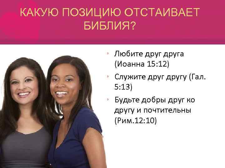 КАКУЮ ПОЗИЦИЮ ОТСТАИВАЕТ БИБЛИЯ? • Любите друга (Иоанна 15: 12) • Служите другу (Гал.