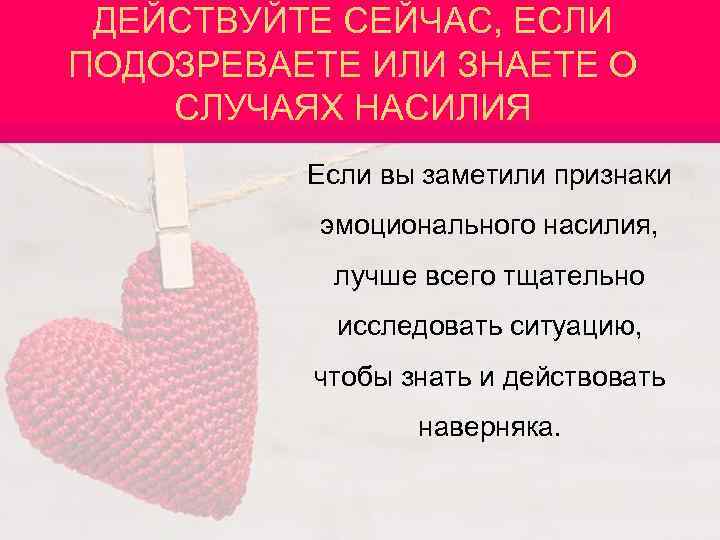 ДЕЙСТВУЙТЕ СЕЙЧАС, ЕСЛИ ПОДОЗРЕВАЕТЕ ИЛИ ЗНАЕТЕ О СЛУЧАЯХ НАСИЛИЯ Если вы заметили признаки эмоционального