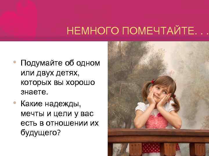 НЕМНОГО ПОМЕЧТАЙТЕ. . . • • Подумайте об одном или двух детях, которых вы
