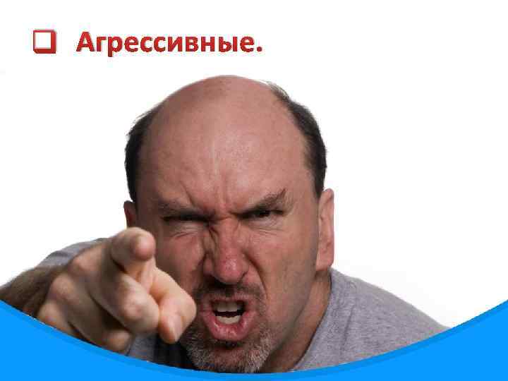 q Агрессивные. 