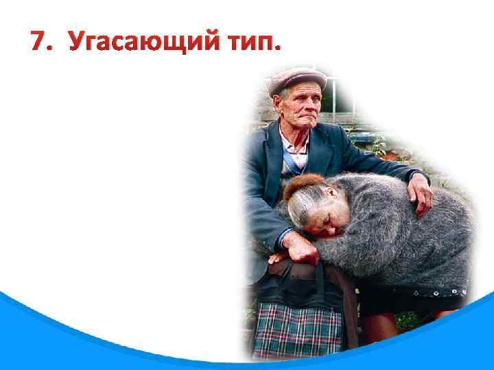 7. Угасающий тип. 