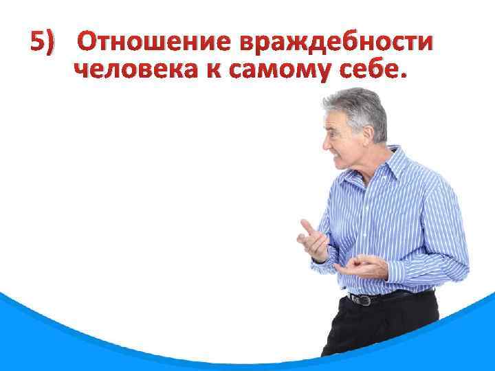 5) Отношение враждебности человека к самому себе. 