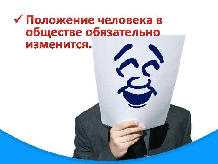ü Положение человека в обществе обязательно изменится. 