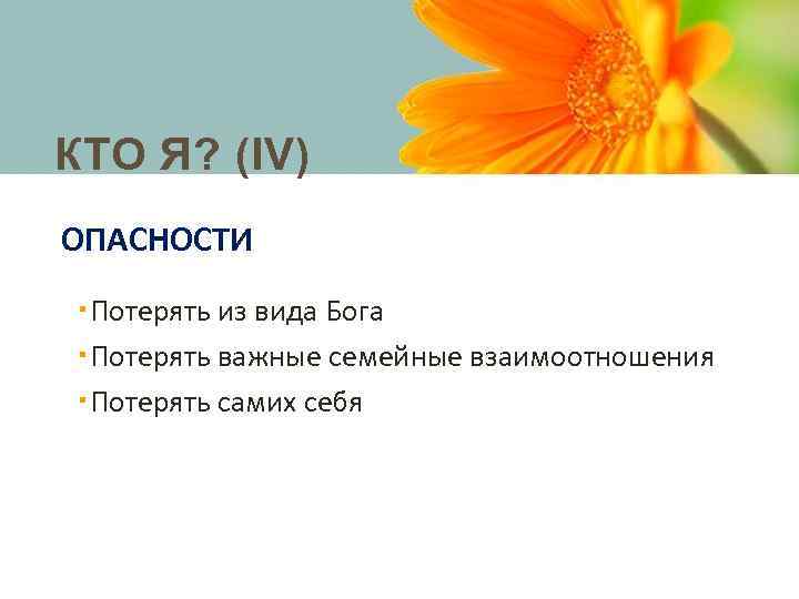 КТО Я? (IV) ОПАСНОСТИ Потерять из вида Бога Потерять важные семейные взаимоотношения Потерять самих