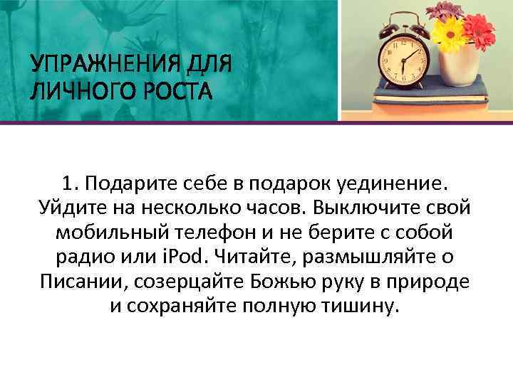 УПРАЖНЕНИЯ ДЛЯ ЛИЧНОГО РОСТА 1. Подарите себе в подарок уединение. Уйдите на несколько часов.