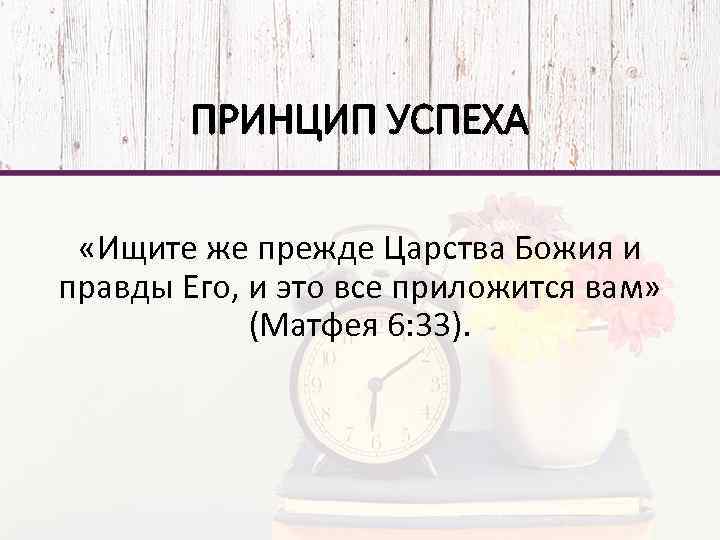 ПРИНЦИП УСПЕХА «Ищите же прежде Царства Божия и правды Его, и это все приложится