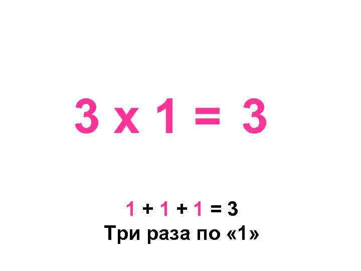 3 х1= 3 1+1+1=3 Три раза по « 1» 