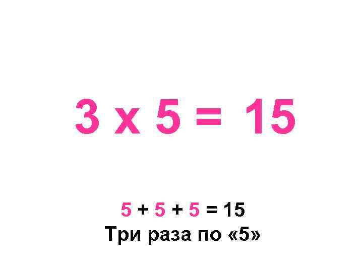 3 х 5 = 15 5 + 5 = 15 Три раза по «