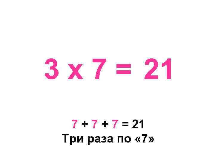 3 х 7 = 21 7 + 7 = 21 Три раза по «